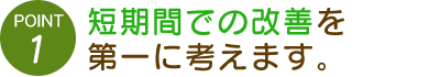 短期間での改善を第一に考えます。