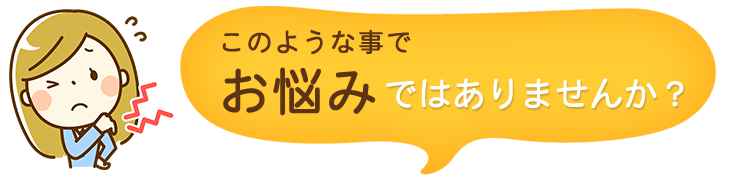 このような事でお悩みではありませんか？
